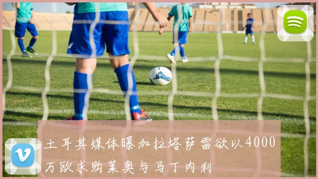 土耳其媒体曝加拉塔萨雷欲以4000万欧求购莱奥与马丁内利