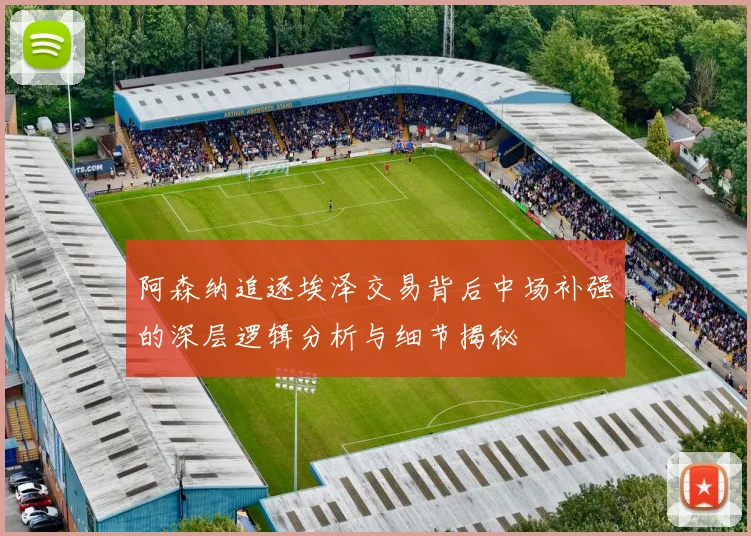 阿森纳追逐埃泽交易背后中场补强的深层逻辑分析与细节揭秘