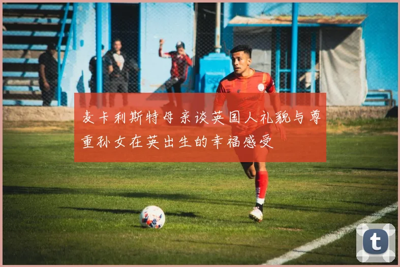 麦卡利斯特母亲谈英国人礼貌与尊重孙女在英出生的幸福感受