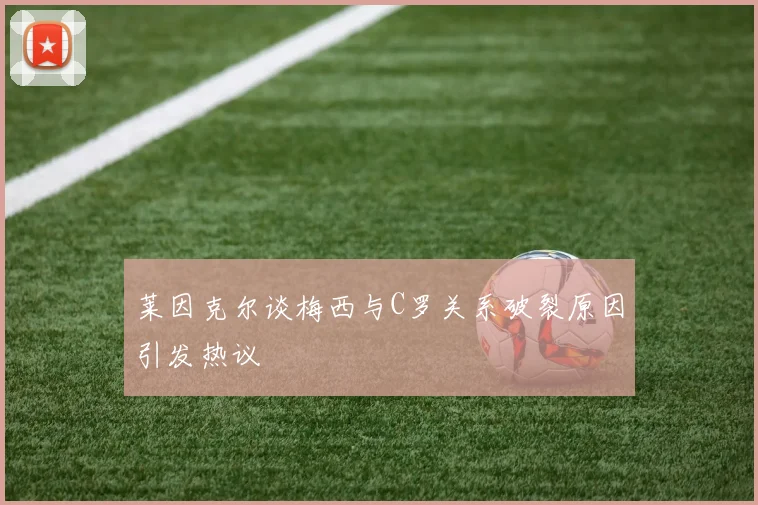 莱因克尔谈梅西与C罗关系破裂原因引发热议