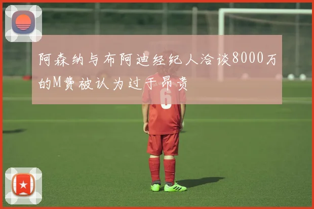 阿森纳与布阿迪经纪人洽谈8000万的M费被认为过于昂贵