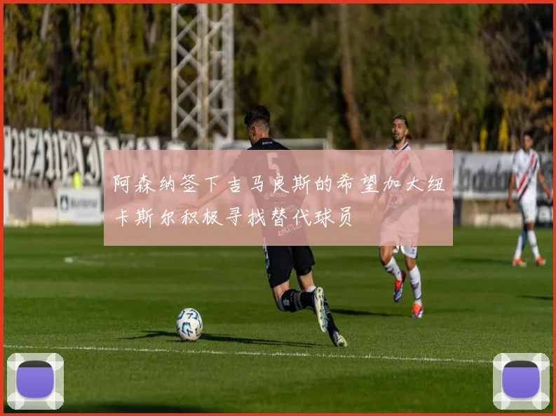 阿森纳签下吉马良斯的希望加大纽卡斯尔积极寻找替代球员