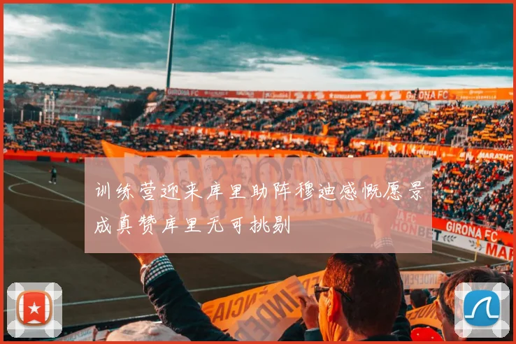 训练营迎来库里助阵穆迪感慨愿景成真赞库里无可挑剔