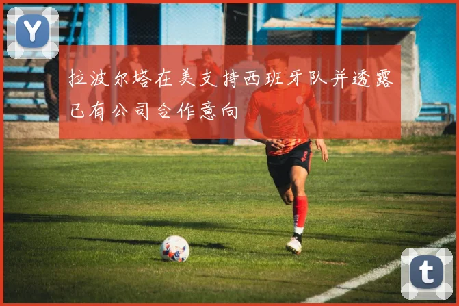 拉波尔塔在美支持西班牙队并透露已有公司合作意向