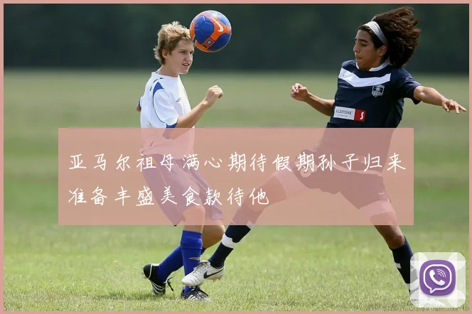亚马尔祖母满心期待假期孙子归来准备丰盛美食款待他