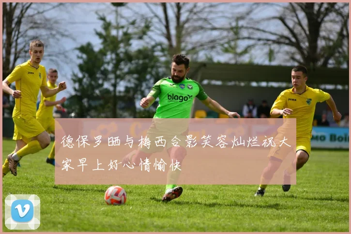 德保罗晒与梅西合影笑容灿烂祝大家早上好心情愉快